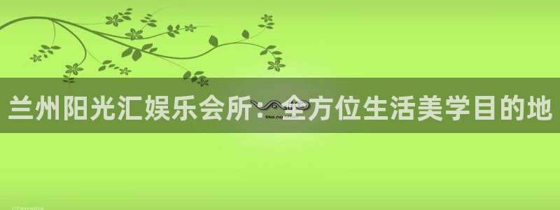 星亿娱乐平台官网登录入口：兰州阳光汇娱乐会所：全方位生活美学目的地