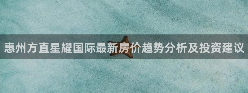 星亿娱乐体育平台注册：惠州方直星耀国际最新房价趋势分析及投资建议
