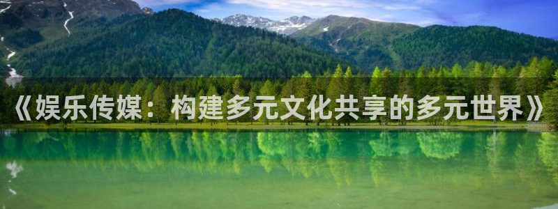 星亿娱乐2代理注册：《娱乐传媒：构建多元文化共享的多元世界》