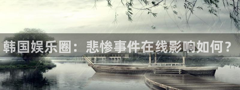 星亿娱乐网站登录流程：韩国娱乐圈：悲惨事件在线影响如何？