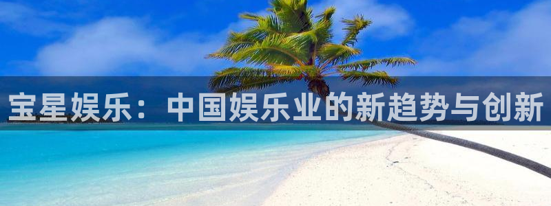 星亿娱乐可靠吗：宝星娱乐：中国娱乐业的新趋势与创新