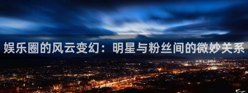 星亿娱乐app哪个模式容易赢：娱乐圈的风云变幻：明星与粉丝间的微妙关系