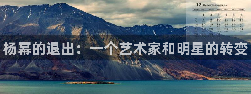 星亿娱乐体育免费注册入口：杨幂的退出：一个艺术家和明星的转变