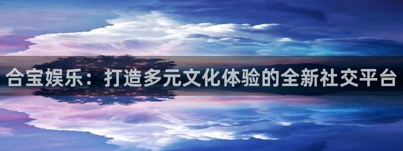 星亿娱乐3平台注册：合宝娱乐：打造多元文化体验的全新社交平台