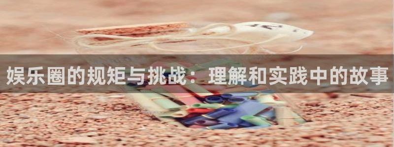 星亿娱乐app哪个模式容易赢：娱乐圈的规矩与挑战：理解和实践中的故事