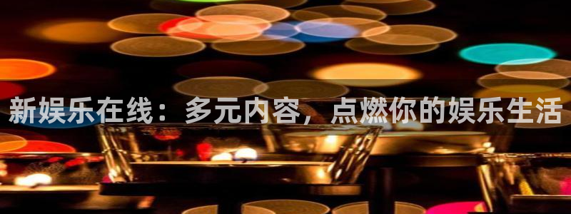 星亿娱乐体育凯捷平台注册：新娱乐在线：多元内容，点燃你的娱乐生活