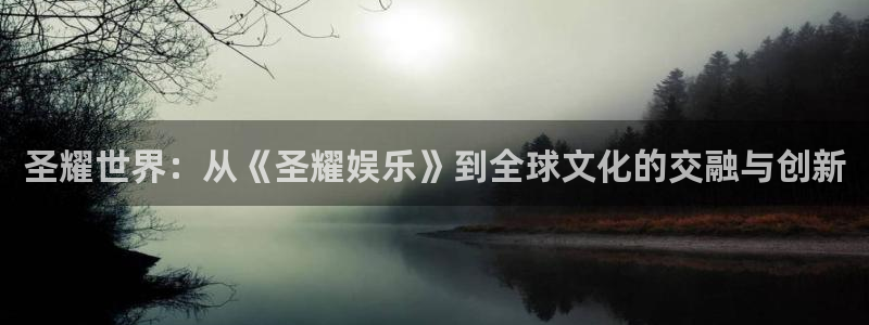 星亿娱乐.com：圣耀世界：从《圣耀娱乐》到全球文化的交融与创新