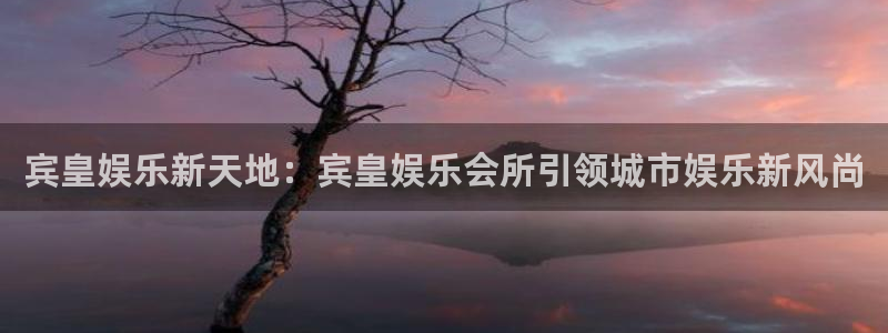星亿娱乐体育论坛：宾皇娱乐新天地：宾皇娱乐会所引领城市娱乐新风尚