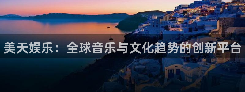 星亿娱乐平台在线开户：美天娱乐：全球音乐与文化趋势的创新平台