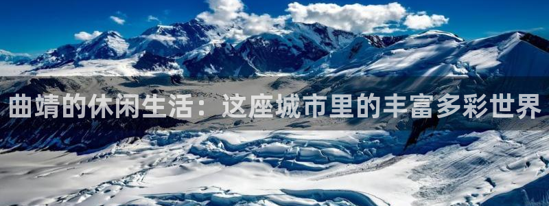 星亿娱乐是真的吗：曲靖的休闲生活：这座城市里的丰富多彩世界