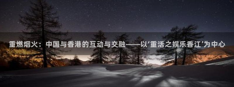 星亿娱乐平台管网入口：重燃烟火：中国与香港的互动与交融——以‘重活之娱乐香江’为中心