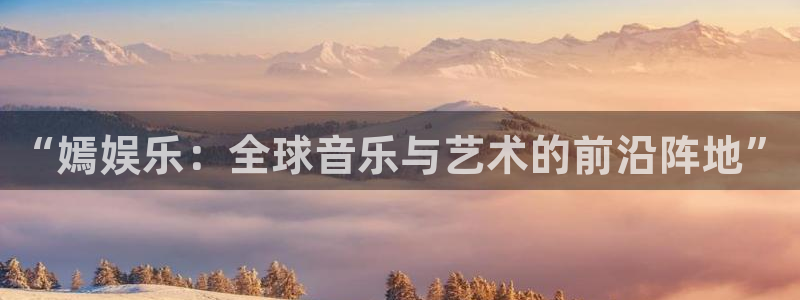 星亿娱乐体育eon：“嫣娱乐：全球音乐与艺术的前沿阵地”