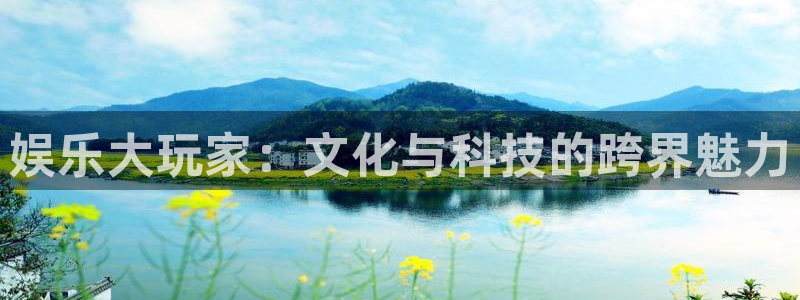 星亿娱乐2平台：娱乐大玩家：文化与科技的跨界魅力