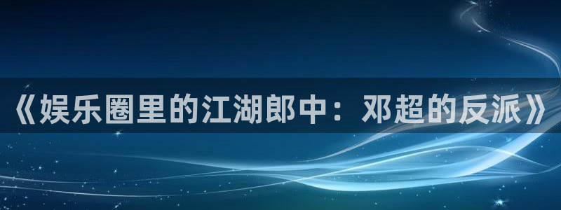 星亿娱乐3注册：《娱乐圈里的江湖郎中：邓超的反派》