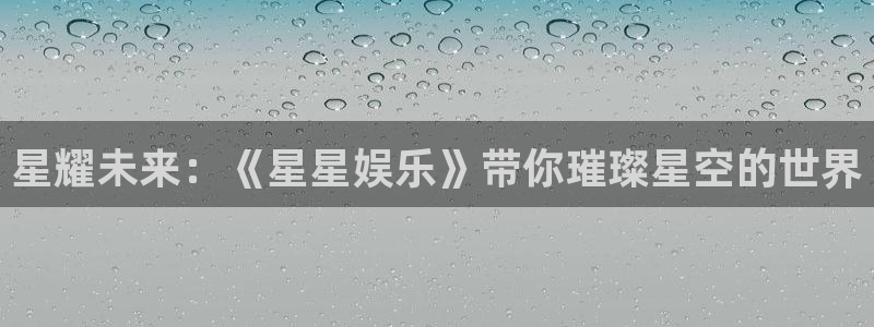 星亿娱乐登录界面入口：星耀未来：《星星娱乐》带你璀璨星空的世界