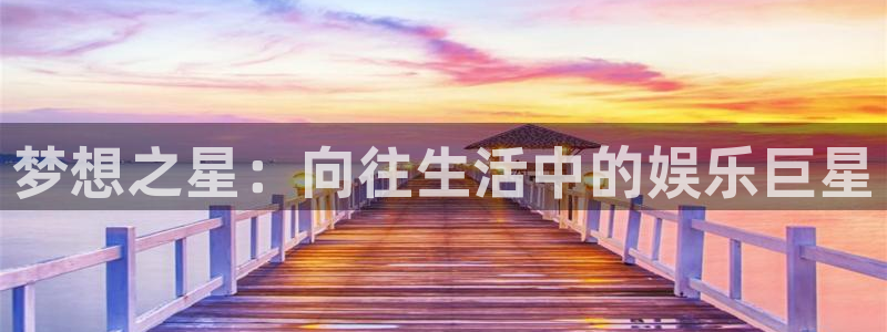 星亿娱乐3平台注册：梦想之星：向往生活中的娱乐巨星