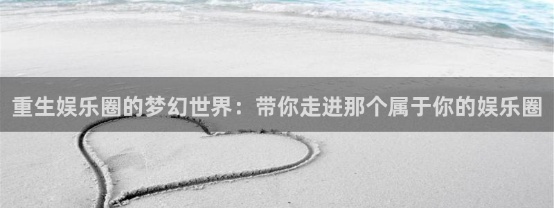 星亿娱乐app下载：重生娱乐圈的梦幻世界：带你走进那个属于你的娱乐圈
