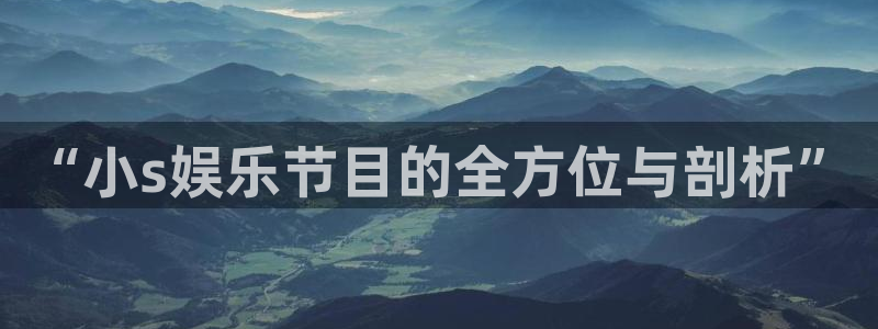 星亿娱乐加拿大下载：“小s娱乐节目的全方位与剖析”