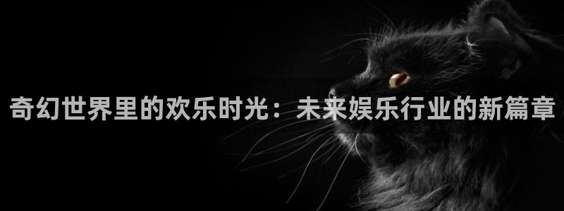 星亿娱乐预测在线预测：奇幻世界里的欢乐时光：未来娱乐行业的新篇章