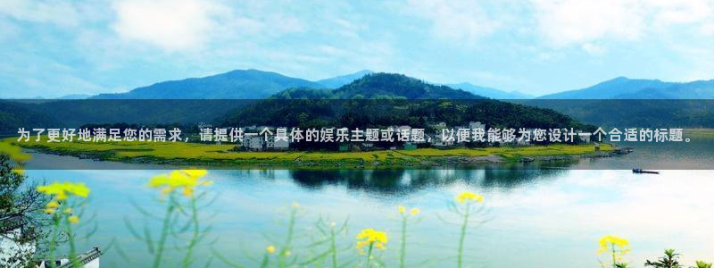 星亿娱乐登录：为了更好地满足您的需求，请提供一个具体的娱乐主题或话题，以便我能够为您设计一个合适的标题。