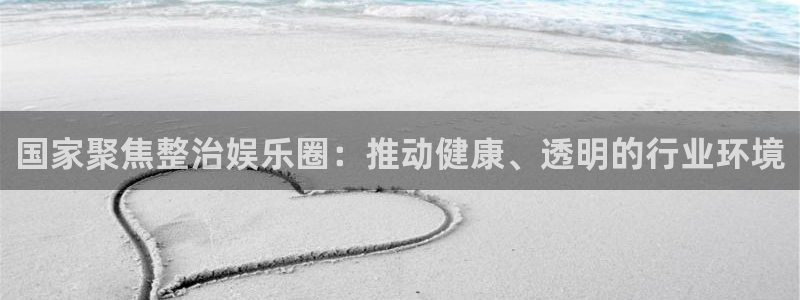 星亿娱乐凯捷注册：国家聚焦整治娱乐圈：推动健康、透明的行业环境