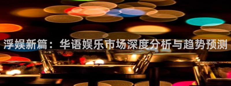 星亿娱乐官网地址：浮娱新篇：华语娱乐市场深度分析与趋势预测