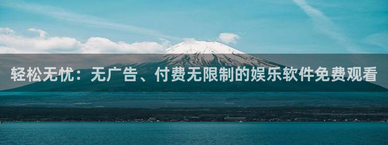 星亿娱乐平台：轻松无忧：无广告、付费无限制的娱乐软件免费观看