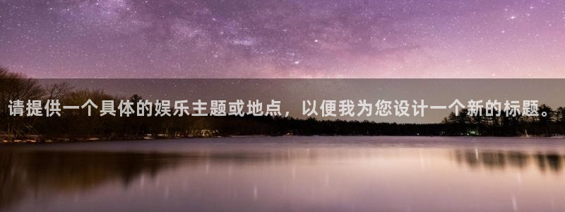 星亿娱乐4官网：请提供一个具体的娱乐主题或地点，以便我为您设计一个新的标题。