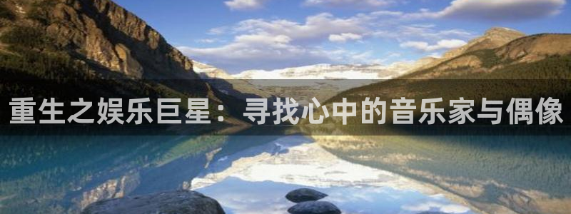 星亿娱乐网站平台：重生之娱乐巨星：寻找心中的音乐家与偶像