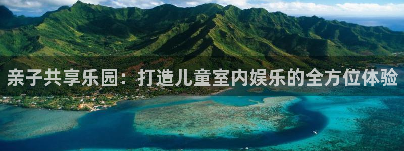 星亿娱乐.com：亲子共享乐园：打造儿童室内娱乐的全方位体验