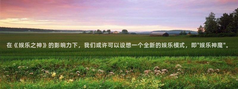 星亿娱乐登陆：在《娱乐之神》的影响力下，我们或许可以设想一个全新的娱乐模式，即\